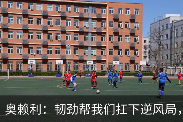 奥赖利：韧劲帮我们扛下逆风局，只要保持这种斗志没人能阻挡我们